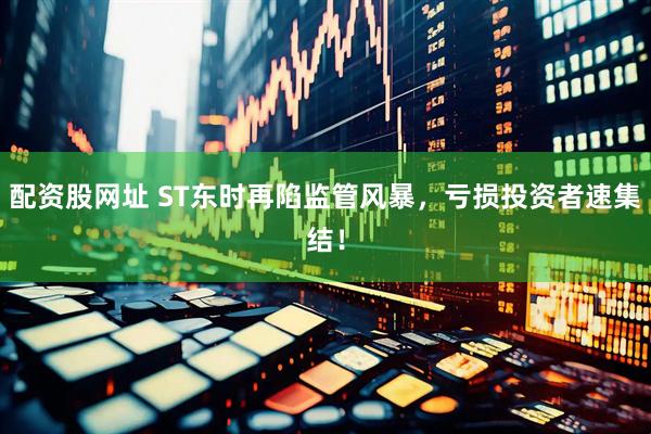 配资股网址 ST东时再陷监管风暴，亏损投资者速集结！