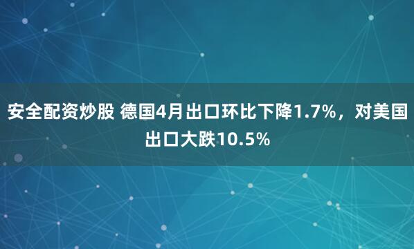 安全配资炒股 德国4月出口环比下降1.7%，对美国出口大跌10.5%