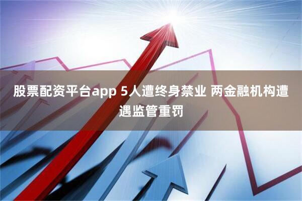 股票配资平台app 5人遭终身禁业 两金融机构遭遇监管重罚