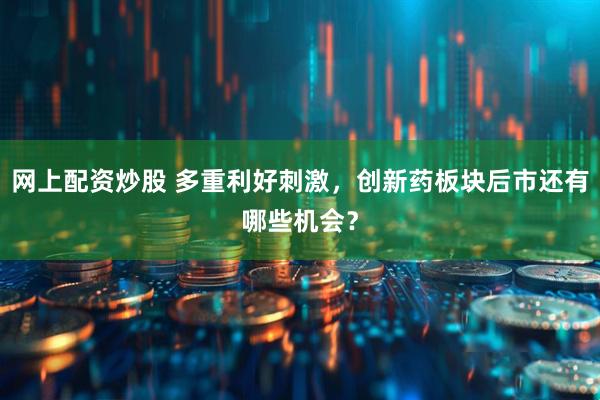 网上配资炒股 多重利好刺激，创新药板块后市还有哪些机会？