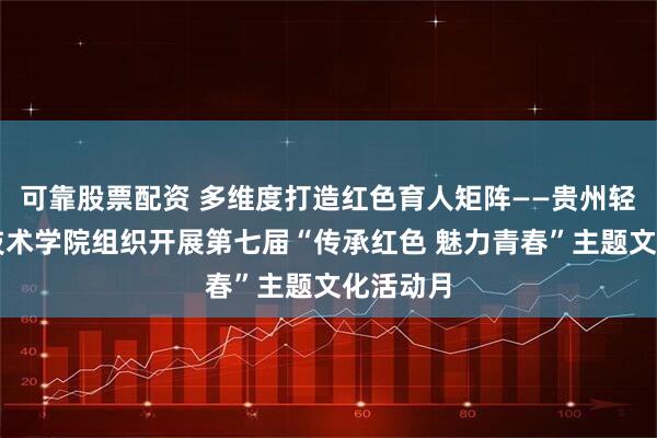 可靠股票配资 多维度打造红色育人矩阵——贵州轻工职业技术学院组织开展第七届“传承红色 魅力青春”主题文化活动月