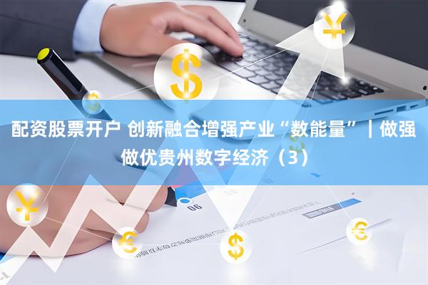配资股票开户 创新融合增强产业“数能量”｜做强做优贵州数字经济（3）