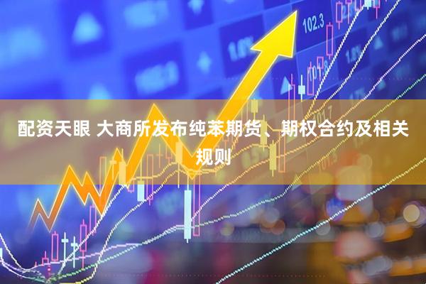 配资天眼 大商所发布纯苯期货、期权合约及相关规则
