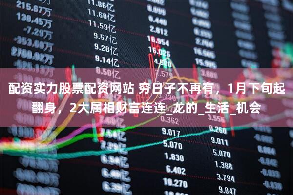 配资实力股票配资网站 穷日子不再有，1月下旬起翻身，2大属相财富连连_龙的_生活_机会