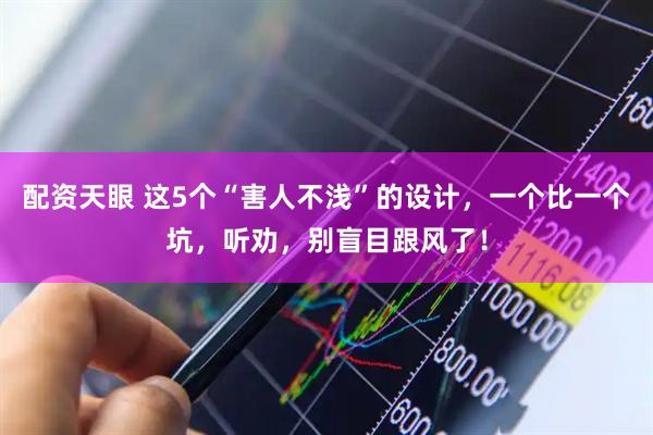 配资天眼 这5个“害人不浅”的设计，一个比一个坑，听劝，别盲目跟风了！