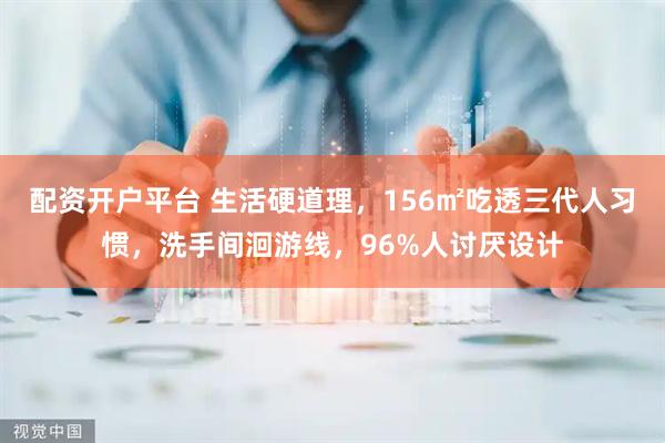 配资开户平台 生活硬道理，156㎡吃透三代人习惯，洗手间洄游线，96%人讨厌设计