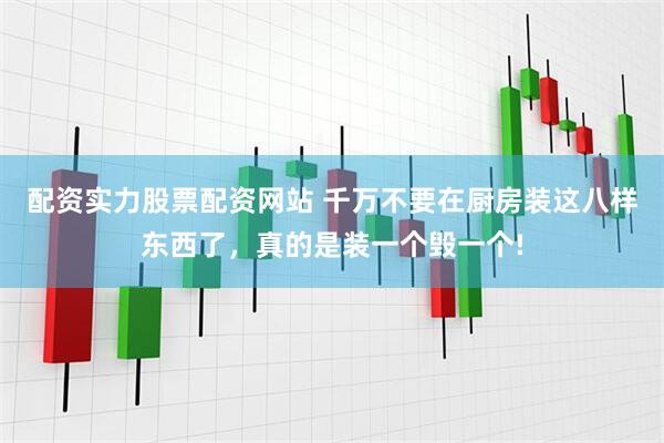 配资实力股票配资网站 千万不要在厨房装这八样东西了，真的是装一个毁一个!