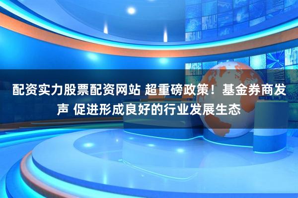配资实力股票配资网站 超重磅政策！基金券商发声 促进形成良好的行业发展生态
