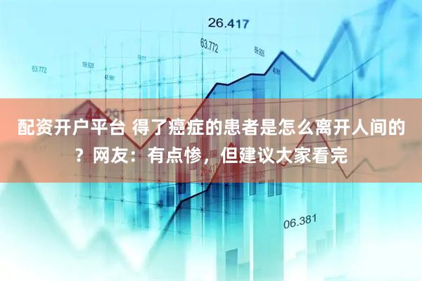 配资开户平台 得了癌症的患者是怎么离开人间的？网友：有点惨，但建议大家看完