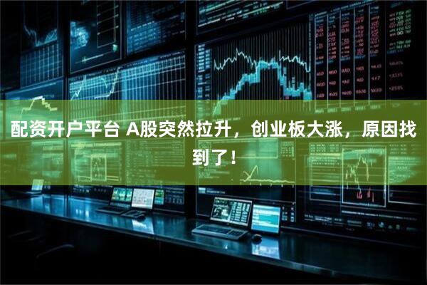 配资开户平台 A股突然拉升，创业板大涨，原因找到了！