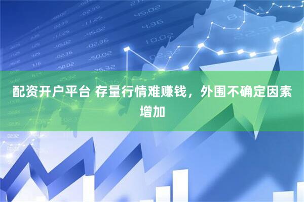 配资开户平台 存量行情难赚钱，外围不确定因素增加