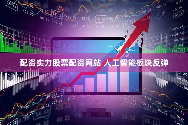 配资实力股票配资网站 人工智能板块反弹