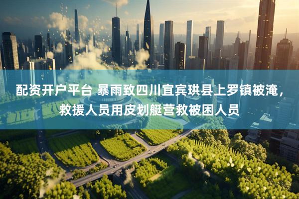 配资开户平台 暴雨致四川宜宾珙县上罗镇被淹，救援人员用皮划艇营救被困人员