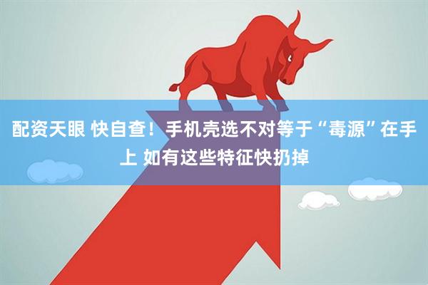 配资天眼 快自查！手机壳选不对等于“毒源”在手上 如有这些特征快扔掉