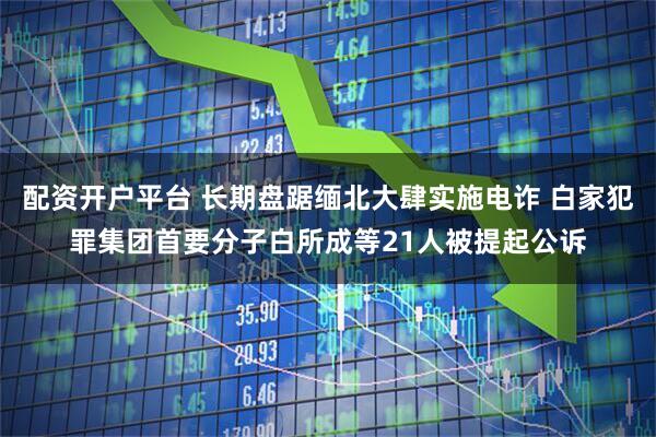 配资开户平台 长期盘踞缅北大肆实施电诈 白家犯罪集团首要分子白所成等21人被提起公诉