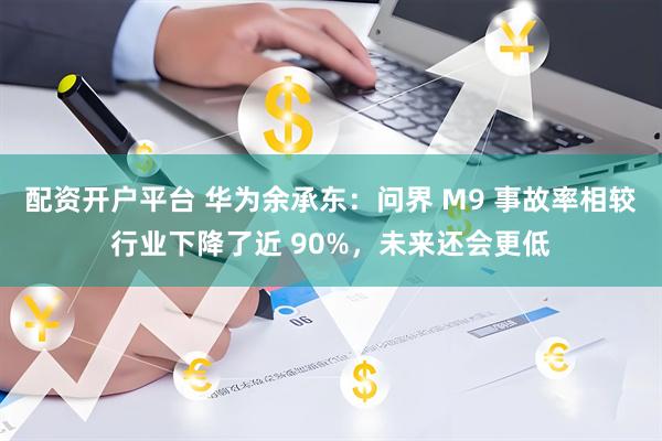 配资开户平台 华为余承东：问界 M9 事故率相较行业下降了近 90%，未来还会更低