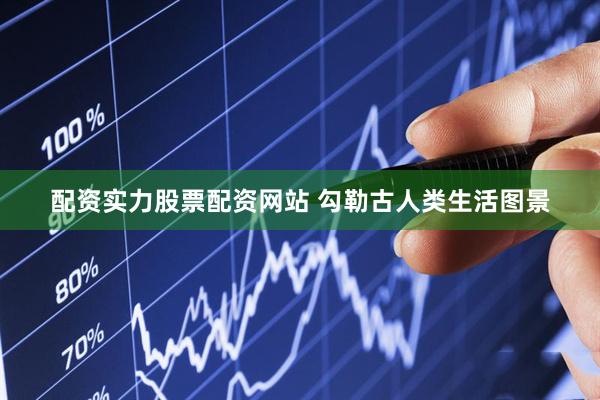 配资实力股票配资网站 勾勒古人类生活图景