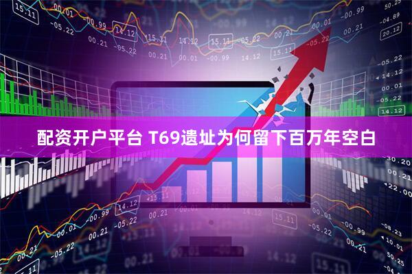 配资开户平台 T69遗址为何留下百万年空白
