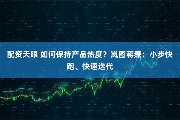 配资天眼 如何保持产品热度？岚图蒋焘：小步快跑、快速迭代