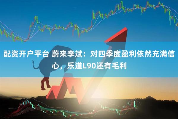 配资开户平台 蔚来李斌：对四季度盈利依然充满信心，乐道L90还有毛利