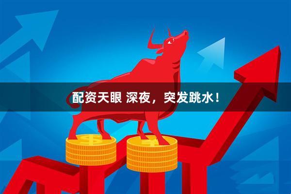 配资天眼 深夜，突发跳水！