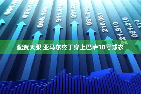 配资天眼 亚马尔终于穿上巴萨10号球衣