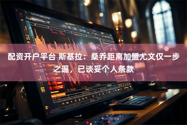 配资开户平台 斯基拉：桑乔距离加盟尤文仅一步之遥，已谈妥个人条款