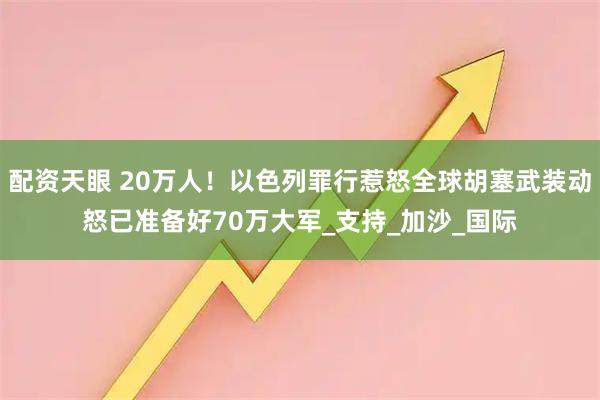 配资天眼 20万人！以色列罪行惹怒全球胡塞武装动怒已准备好70万大军_支持_加沙_国际