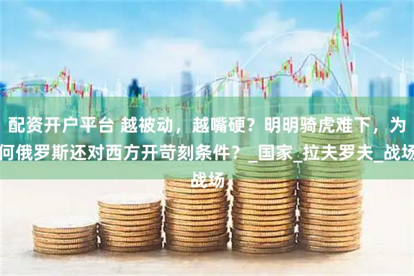 配资开户平台 越被动，越嘴硬？明明骑虎难下，为何俄罗斯还对西方开苛刻条件？_国家_拉夫罗夫_战场