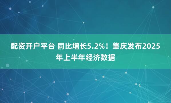 配资开户平台 同比增长5.2%！肇庆发布2025年上半年经济数据