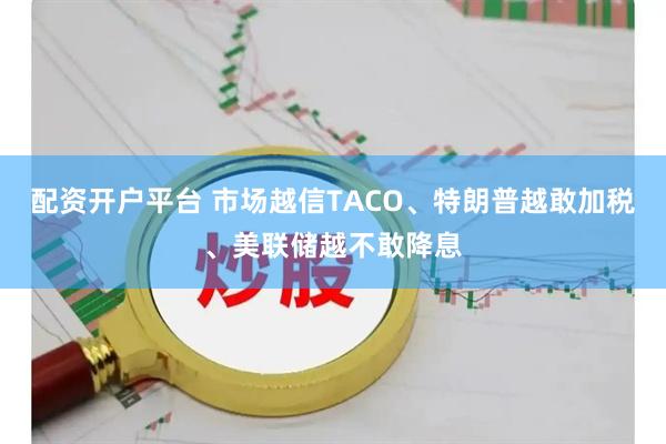 配资开户平台 市场越信TACO、特朗普越敢加税、美联储越不敢降息