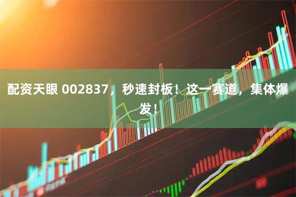 配资天眼 002837，秒速封板！这一赛道，集体爆发！