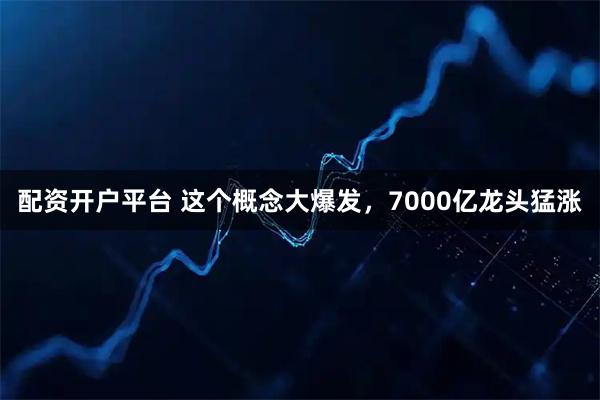 配资开户平台 这个概念大爆发，7000亿龙头猛涨