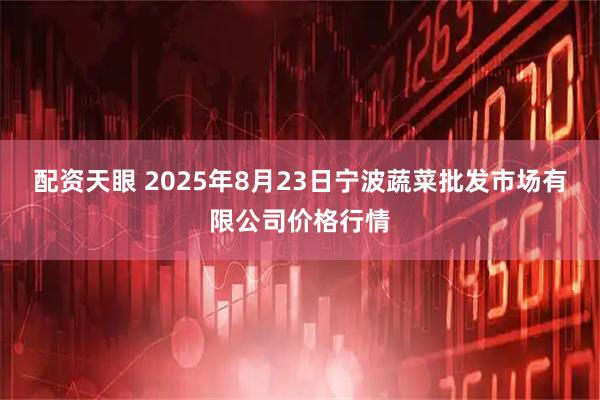 配资天眼 2025年8月23日宁波蔬菜批发市场有限公司价格行情