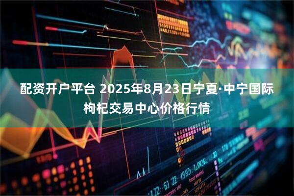 配资开户平台 2025年8月23日宁夏·中宁国际枸杞交易中心价格行情