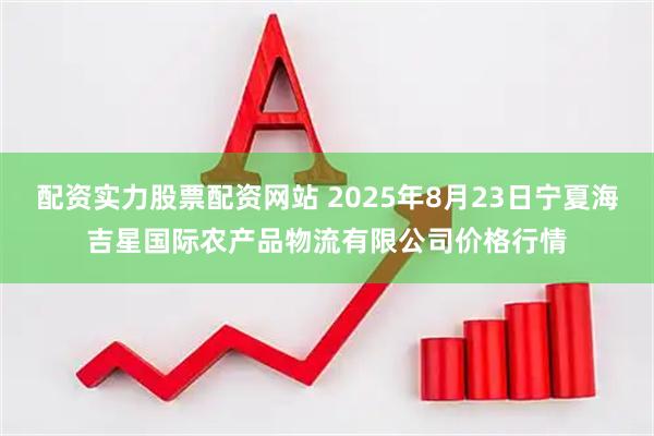 配资实力股票配资网站 2025年8月23日宁夏海吉星国际农产品物流有限公司价格行情