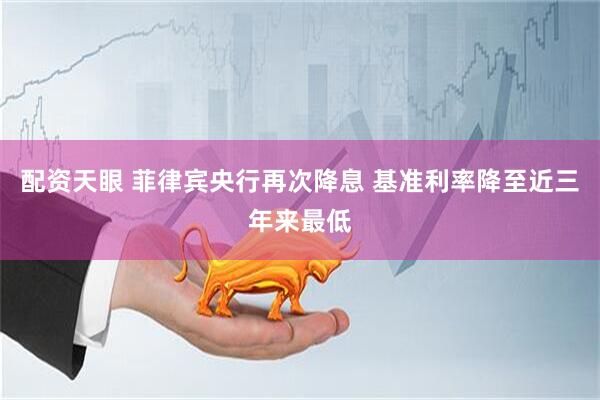 配资天眼 菲律宾央行再次降息 基准利率降至近三年来最低
