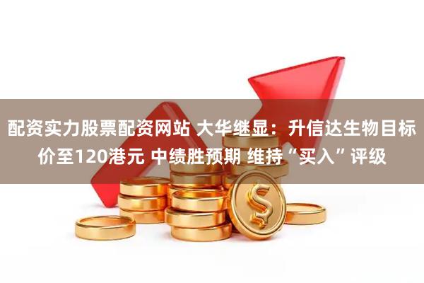 配资实力股票配资网站 大华继显：升信达生物目标价至120港元 中绩胜预期 维持“买入”评级