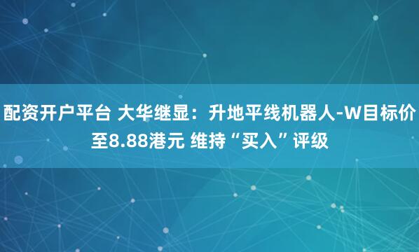 配资开户平台 大华继显：升地平线机器人-W目标价至8.88港元 维持“买入”评级