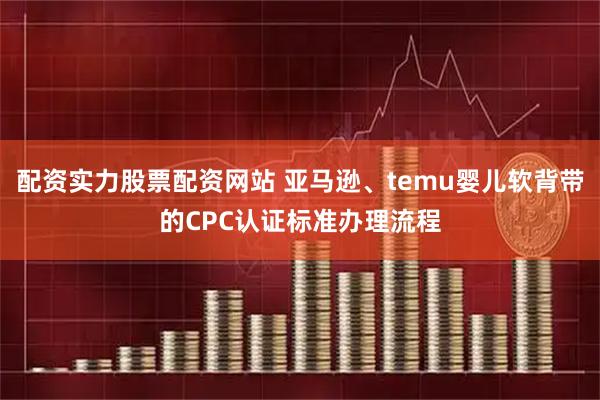 配资实力股票配资网站 亚马逊、temu婴儿软背带的CPC认证标准办理流程