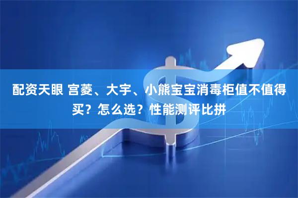 配资天眼 宫菱、大宇、小熊宝宝消毒柜值不值得买？怎么选？性能测评比拼