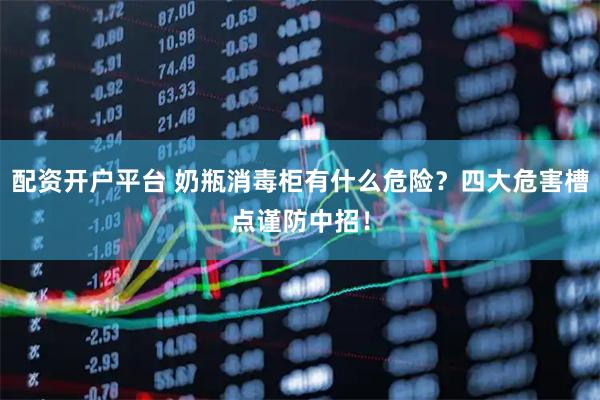 配资开户平台 奶瓶消毒柜有什么危险？四大危害槽点谨防中招！