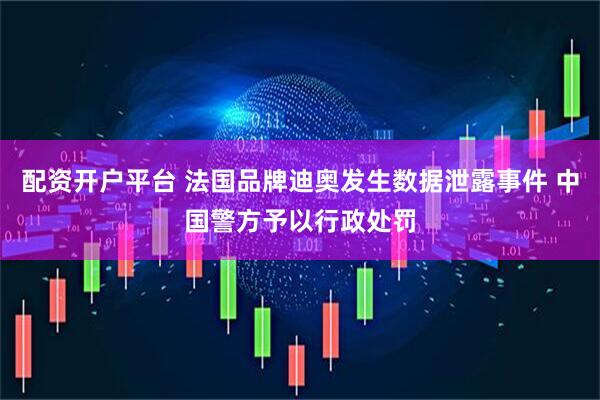 配资开户平台 法国品牌迪奥发生数据泄露事件 中国警方予以行政处罚