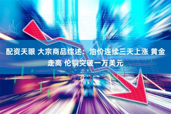 配资天眼 大宗商品综述：油价连续三天上涨 黄金走高 伦铜突破一万美元