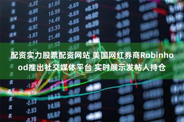 配资实力股票配资网站 美国网红券商Robinhood推出社交媒体平台 实时展示发帖人持仓