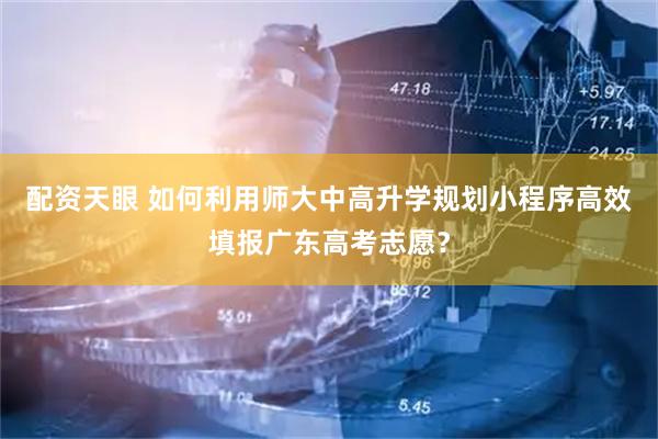 配资天眼 如何利用师大中高升学规划小程序高效填报广东高考志愿？