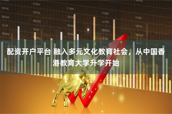 配资开户平台 融入多元文化教育社会，从中国香港教育大学升学开始