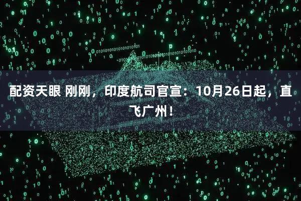 配资天眼 刚刚，印度航司官宣：10月26日起，直飞广州！