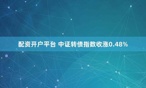 配资开户平台 中证转债指数收涨0.48%