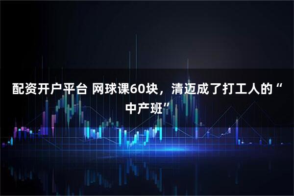 配资开户平台 网球课60块,清迈成了打工人的“中产班”